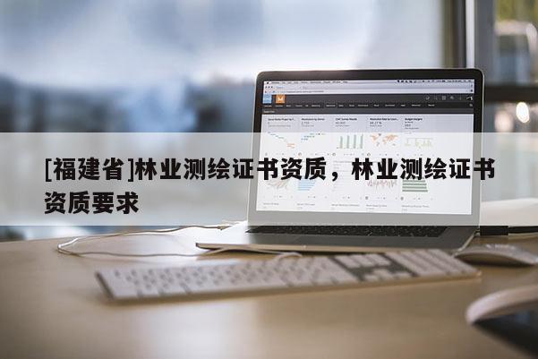 [福建省]林業測繪證書資質，林業測繪證書資質要求