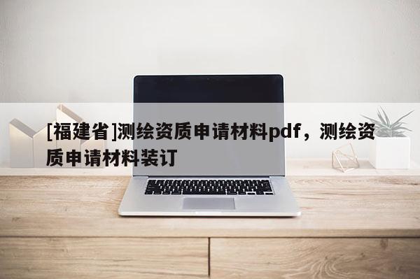 [福建省]測繪資質申請材料pdf，測繪資質申請材料裝訂