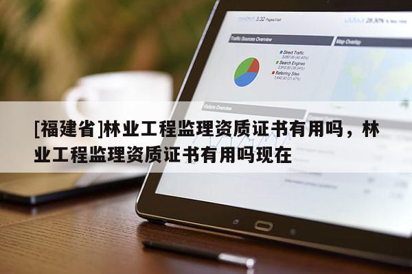 [福建省]林業工程監理資質證書有用嗎，林業工程監理資質證書有用嗎現在