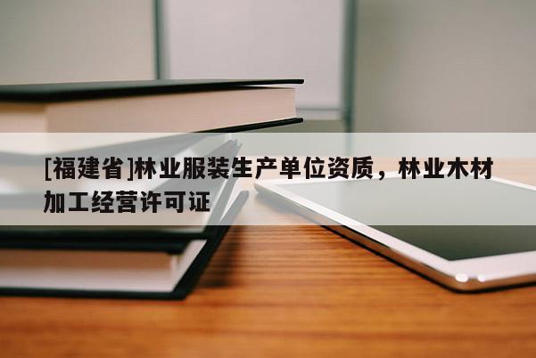 [福建省]林業服裝生產單位資質，林業木材加工經營許可證