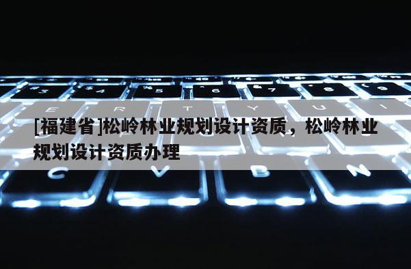 [福建省]松嶺林業(yè)規(guī)劃設(shè)計(jì)資質(zhì)，松嶺林業(yè)規(guī)劃設(shè)計(jì)資質(zhì)辦理