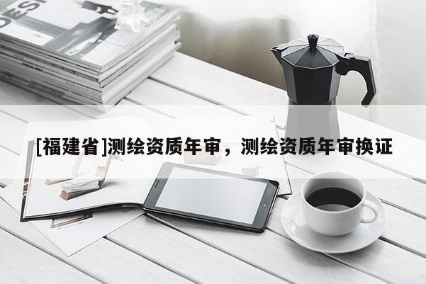 [福建省]測繪資質(zhì)年審，測繪資質(zhì)年審換證