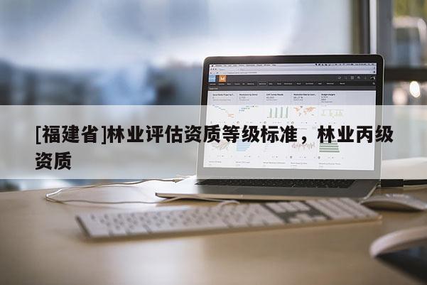 [福建省]林業(yè)評估資質等級標準，林業(yè)丙級資質