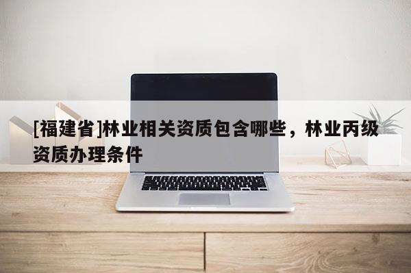 [福建省]林業(yè)相關(guān)資質(zhì)包含哪些，林業(yè)丙級(jí)資質(zhì)辦理?xiàng)l件