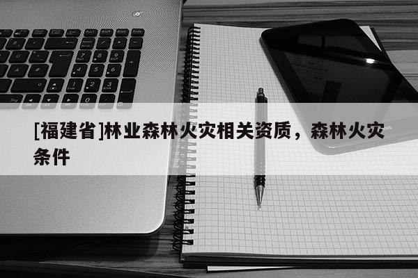 [福建省]林業(yè)森林火災(zāi)相關(guān)資質(zhì)，森林火災(zāi)條件