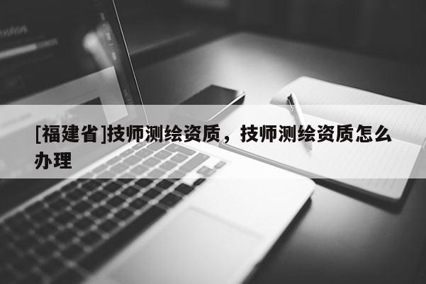 [福建省]技師測繪資質，技師測繪資質怎么辦理