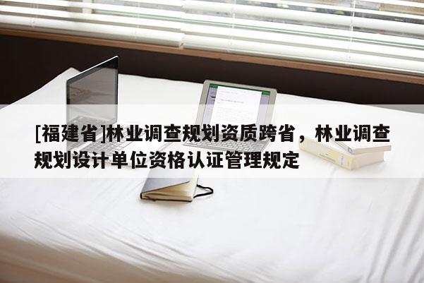 [福建省]林業(yè)調(diào)查規(guī)劃資質(zhì)跨省，林業(yè)調(diào)查規(guī)劃設(shè)計(jì)單位資格認(rèn)證管理規(guī)定