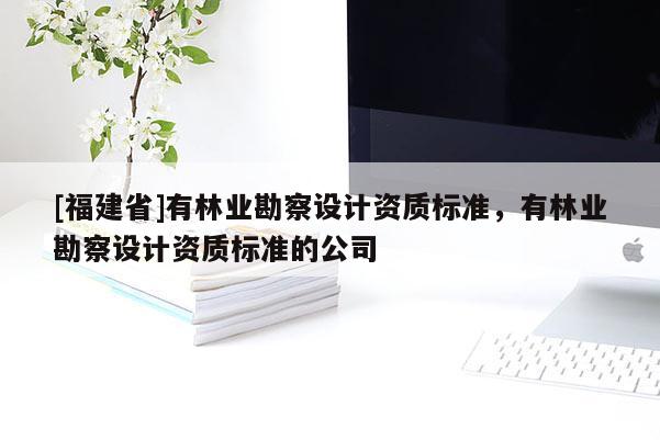 [福建省]有林業勘察設計資質標準，有林業勘察設計資質標準的公司