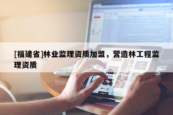 [福建省]林業(yè)監(jiān)理資質(zhì)加盟，營(yíng)造林工程監(jiān)理資質(zhì)