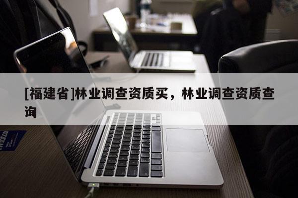[福建省]林業調查資質買，林業調查資質查詢