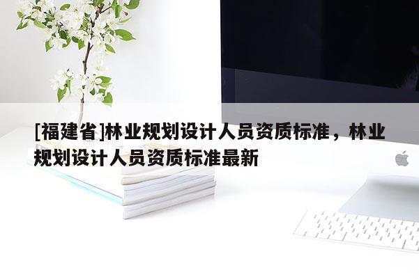 [福建省]林業規劃設計人員資質標準，林業規劃設計人員資質標準最新
