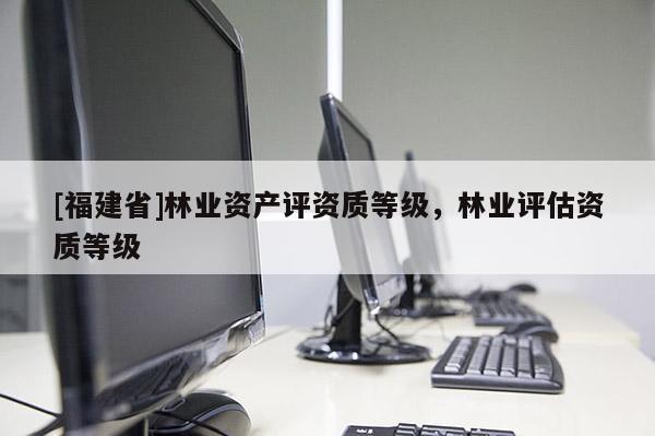 [福建省]林業資產評資質等級，林業評估資質等級