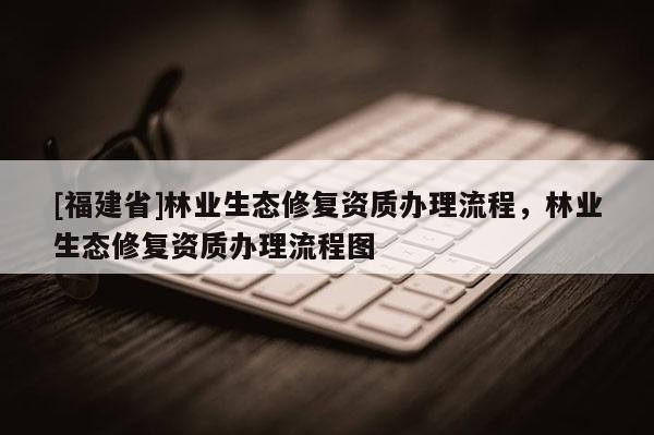 [福建省]林業生態修復資質辦理流程，林業生態修復資質辦理流程圖