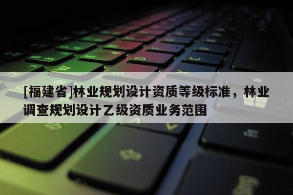 [福建省]林業規劃設計資質等級標準，林業調查規劃設計乙級資質業務范圍