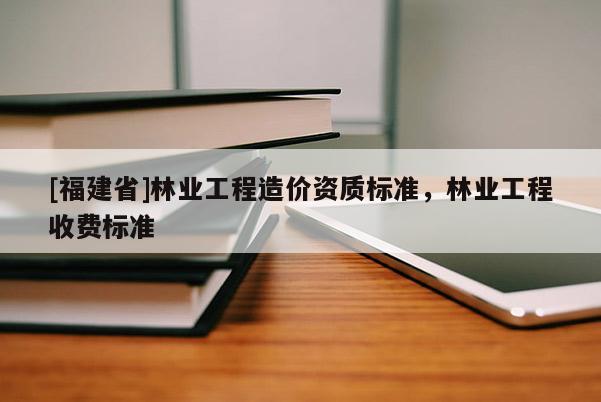 [福建省]林業工程造價資質標準，林業工程收費標準