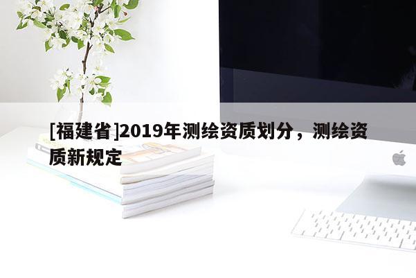 [福建省]2019年測(cè)繪資質(zhì)劃分，測(cè)繪資質(zhì)新規(guī)定