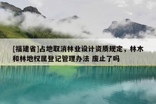 [福建省]占地取消林業設計資質規定，林木和林地權屬登記管理辦法 廢止了嗎