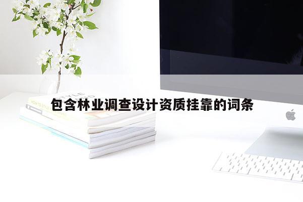 包含林業(yè)調(diào)查設(shè)計資質(zhì)掛靠的詞條
