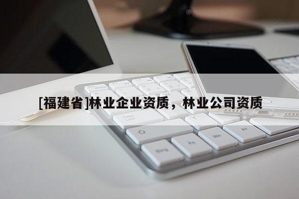[福建省]林業企業資質，林業公司資質