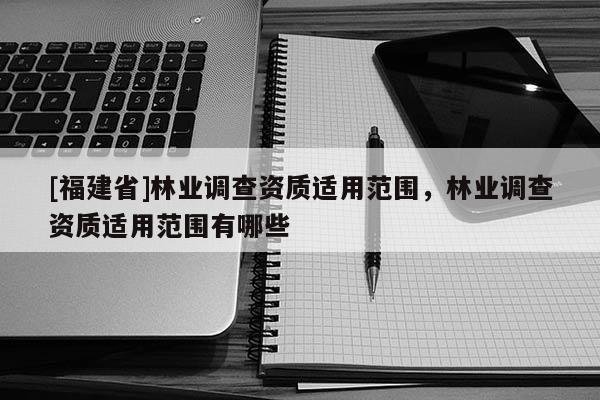 [福建省]林業調查資質適用范圍，林業調查資質適用范圍有哪些