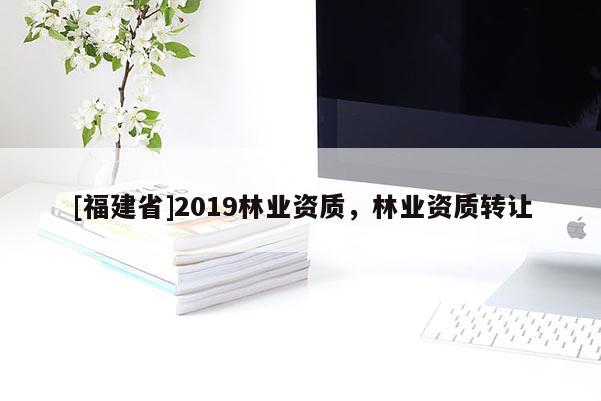 [福建省]2019林業資質，林業資質轉讓