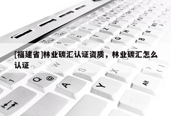 [福建省]林業碳匯認證資質，林業碳匯怎么認證