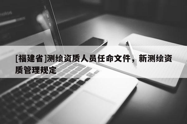 [福建省]測繪資質人員任命文件，新測繪資質管理規定