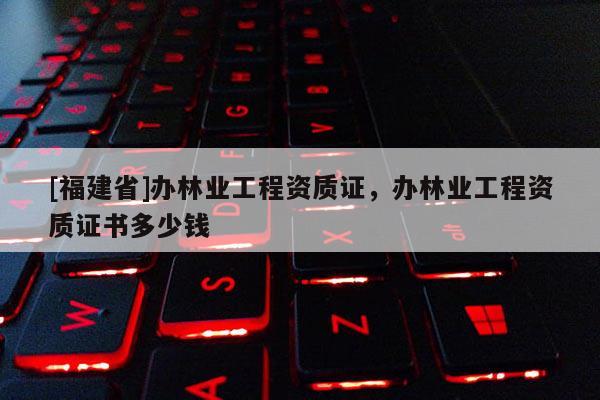 [福建省]辦林業工程資質證，辦林業工程資質證書多少錢