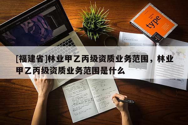 [福建省]林業甲乙丙級資質業務范圍，林業甲乙丙級資質業務范圍是什么