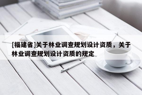 [福建省]關于林業調查規劃設計資質，關于林業調查規劃設計資質的規定
