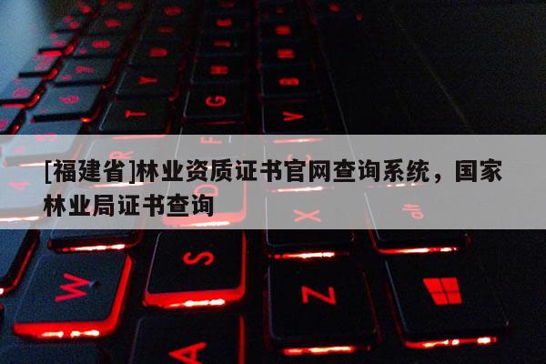 [福建省]林業(yè)資質(zhì)證書官網(wǎng)查詢系統(tǒng)，國家林業(yè)局證書查詢