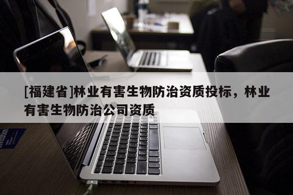 [福建省]林業(yè)有害生物防治資質(zhì)投標(biāo)，林業(yè)有害生物防治公司資質(zhì)