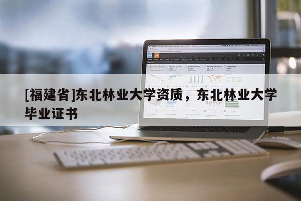 [福建省]東北林業大學資質，東北林業大學畢業證書