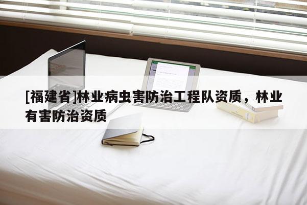 [福建省]林業病蟲害防治工程隊資質，林業有害防治資質