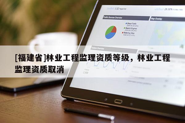 [福建省]林業工程監理資質等級，林業工程監理資質取消