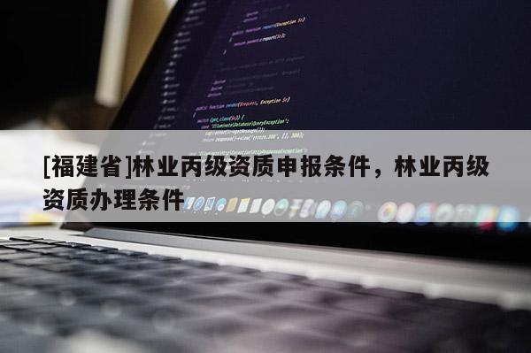 [福建省]林業(yè)丙級(jí)資質(zhì)申報(bào)條件，林業(yè)丙級(jí)資質(zhì)辦理?xiàng)l件