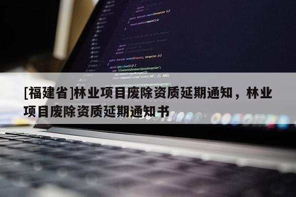[福建省]林業項目廢除資質延期通知，林業項目廢除資質延期通知書