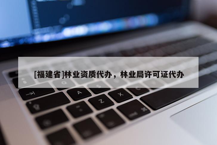[福建省]林業資質代辦，林業局許可證代辦