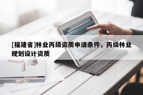 [福建省]林業丙級資質申請條件，丙級林業規劃設計資質