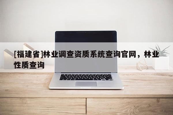 [福建省]林業調查資質系統查詢官網，林業性質查詢