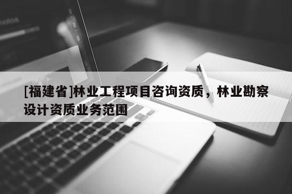 [福建省]林業工程項目咨詢資質，林業勘察設計資質業務范圍