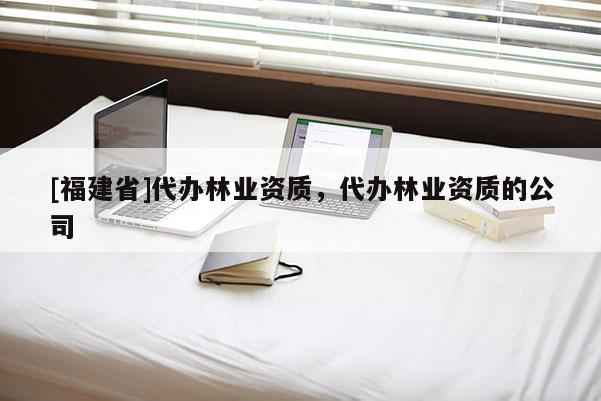 [福建省]代辦林業(yè)資質(zhì)，代辦林業(yè)資質(zhì)的公司