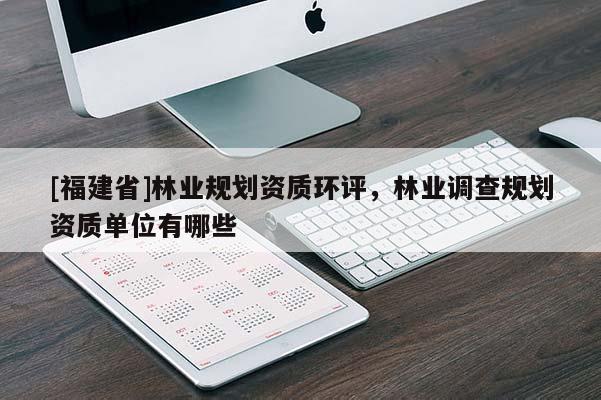 [福建省]林業規劃資質環評，林業調查規劃資質單位有哪些