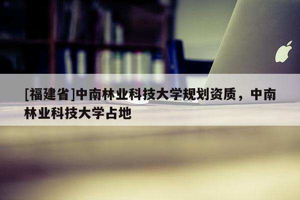 [福建省]中南林業科技大學規劃資質，中南林業科技大學占地