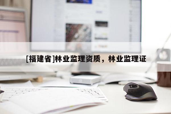 [福建省]林業監理資質，林業監理證