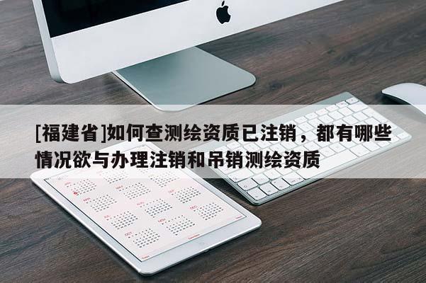[福建省]如何查測繪資質已注銷，都有哪些情況欲與辦理注銷和吊銷測繪資質