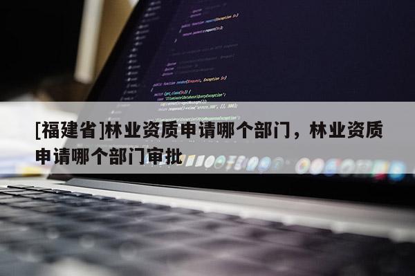 [福建省]林業(yè)資質(zhì)申請(qǐng)哪個(gè)部門，林業(yè)資質(zhì)申請(qǐng)哪個(gè)部門審批