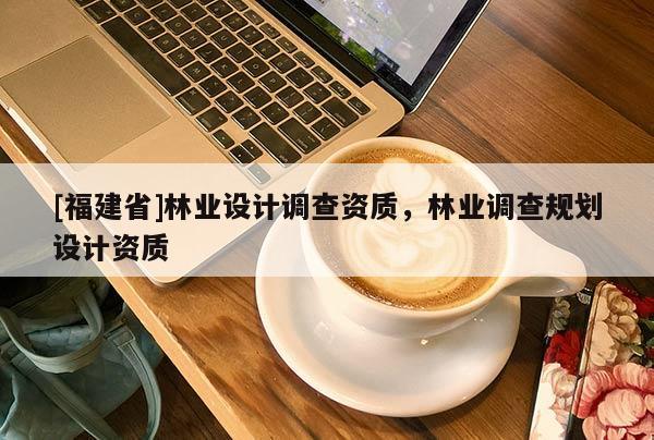 [福建省]林業設計調查資質，林業調查規劃設計資質
