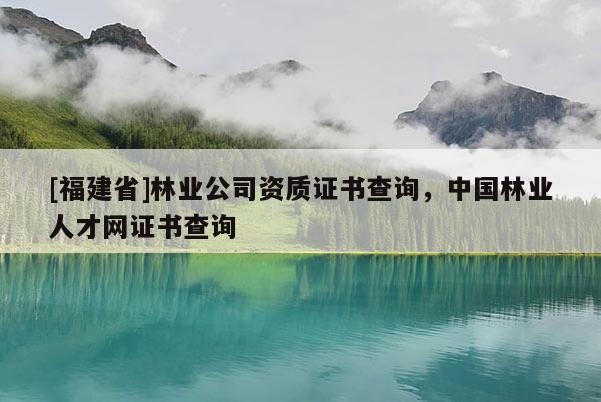 [福建省]林業公司資質證書查詢，中國林業人才網證書查詢