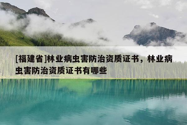 [福建省]林業病蟲害防治資質證書，林業病蟲害防治資質證書有哪些